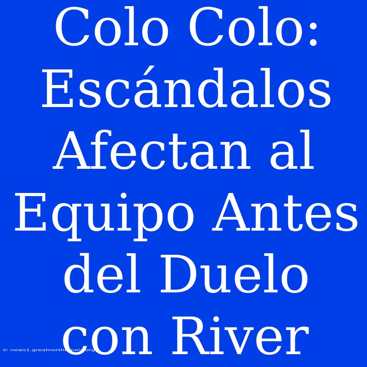 Colo Colo: Escándalos Afectan Al Equipo Antes Del Duelo Con River