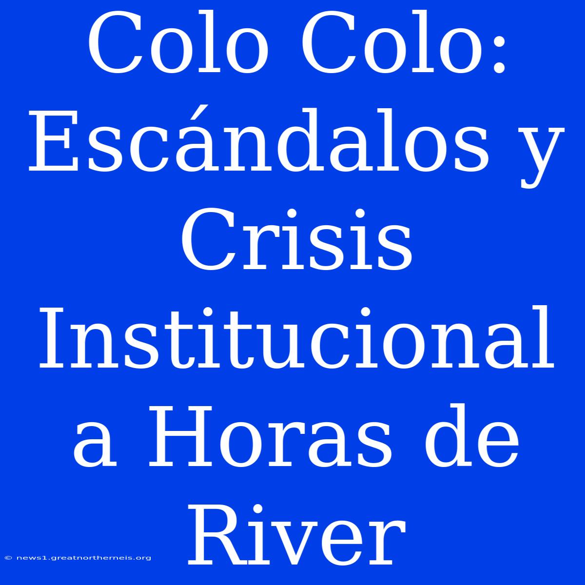 Colo Colo: Escándalos Y Crisis Institucional A Horas De River