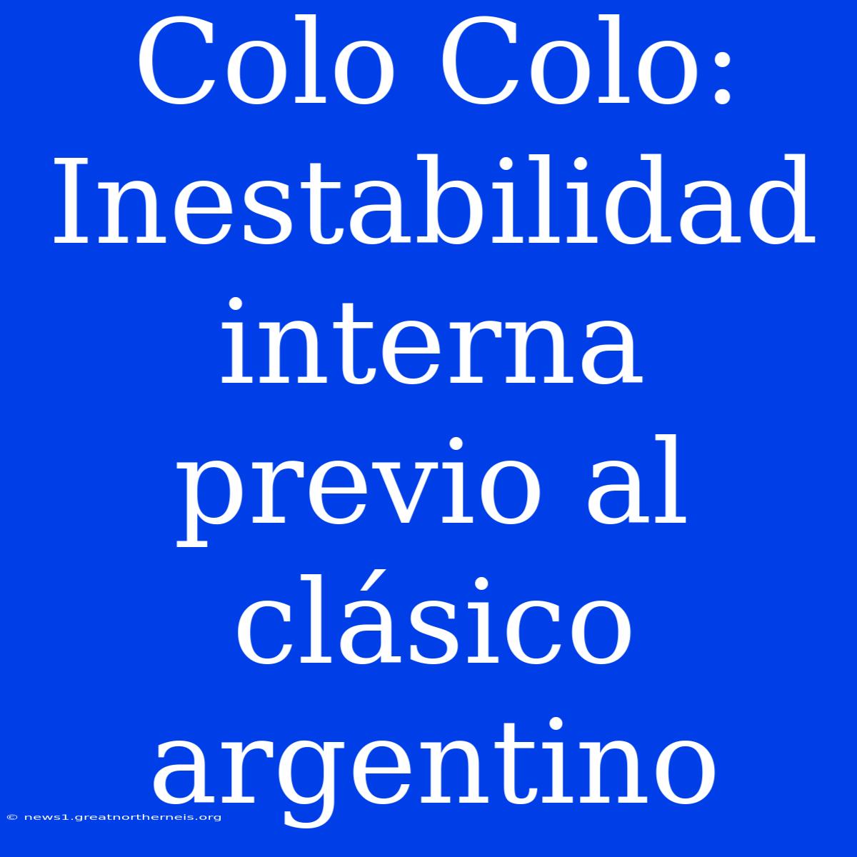 Colo Colo: Inestabilidad Interna Previo Al Clásico Argentino