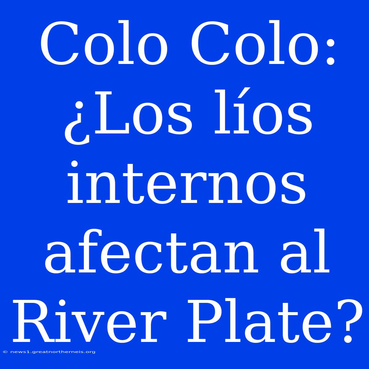 Colo Colo: ¿Los Líos Internos Afectan Al River Plate?