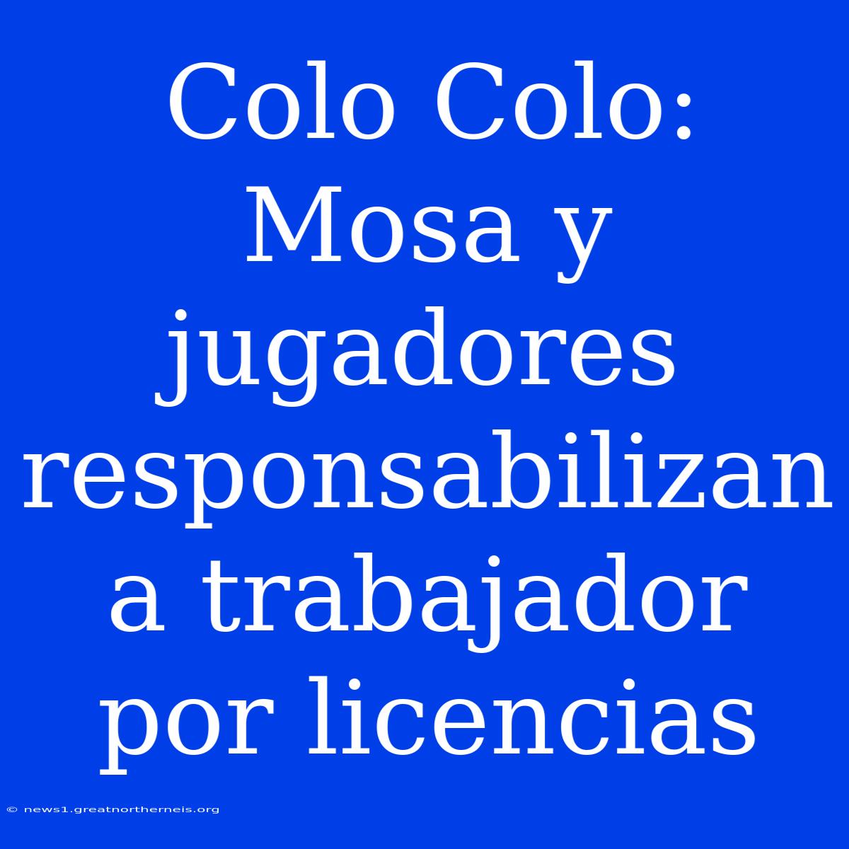 Colo Colo: Mosa Y Jugadores Responsabilizan A Trabajador Por Licencias