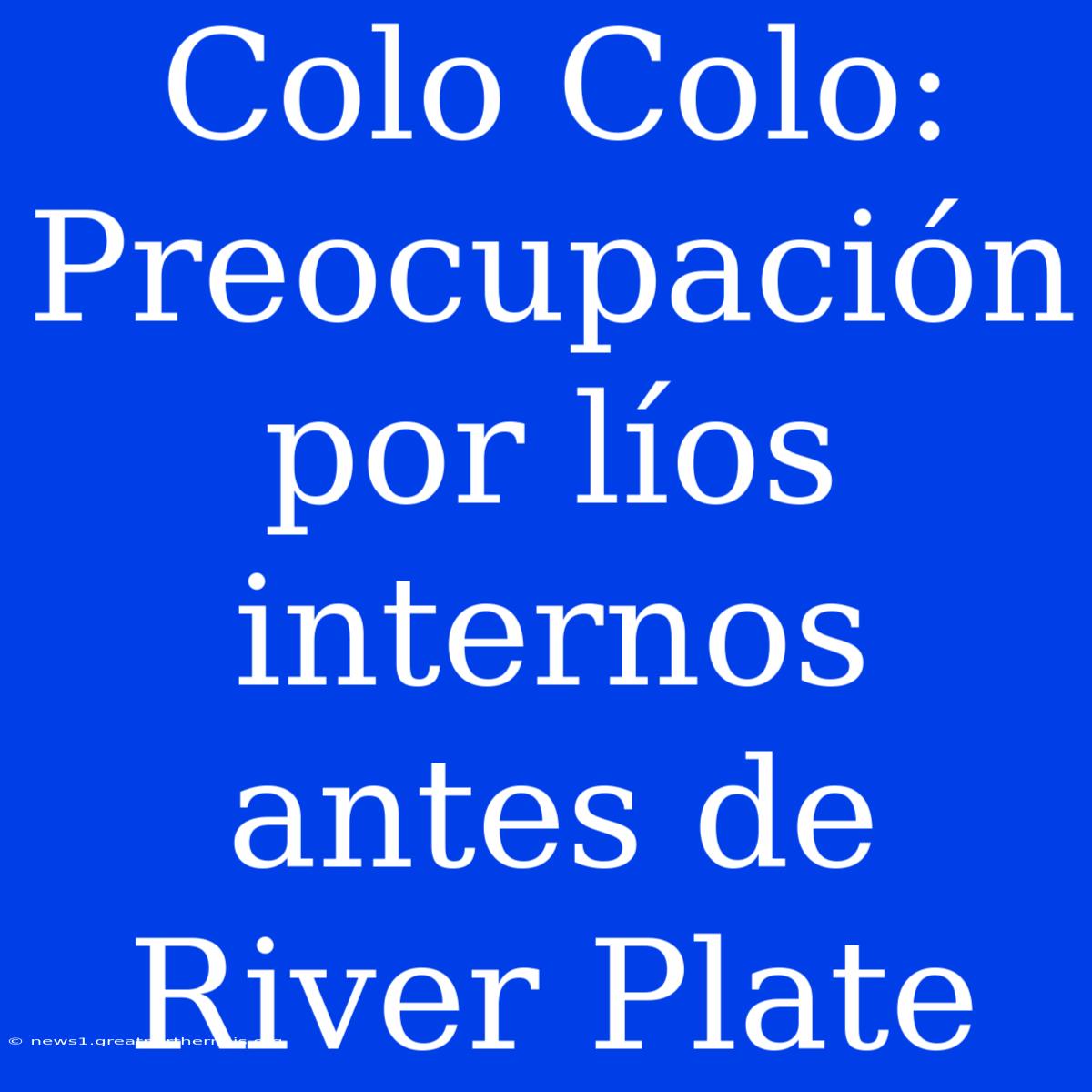 Colo Colo: Preocupación Por Líos Internos Antes De River Plate