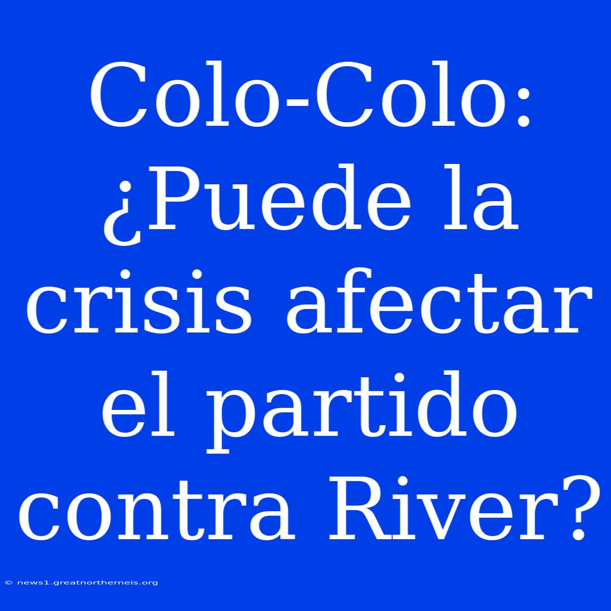 Colo-Colo: ¿Puede La Crisis Afectar El Partido Contra River?