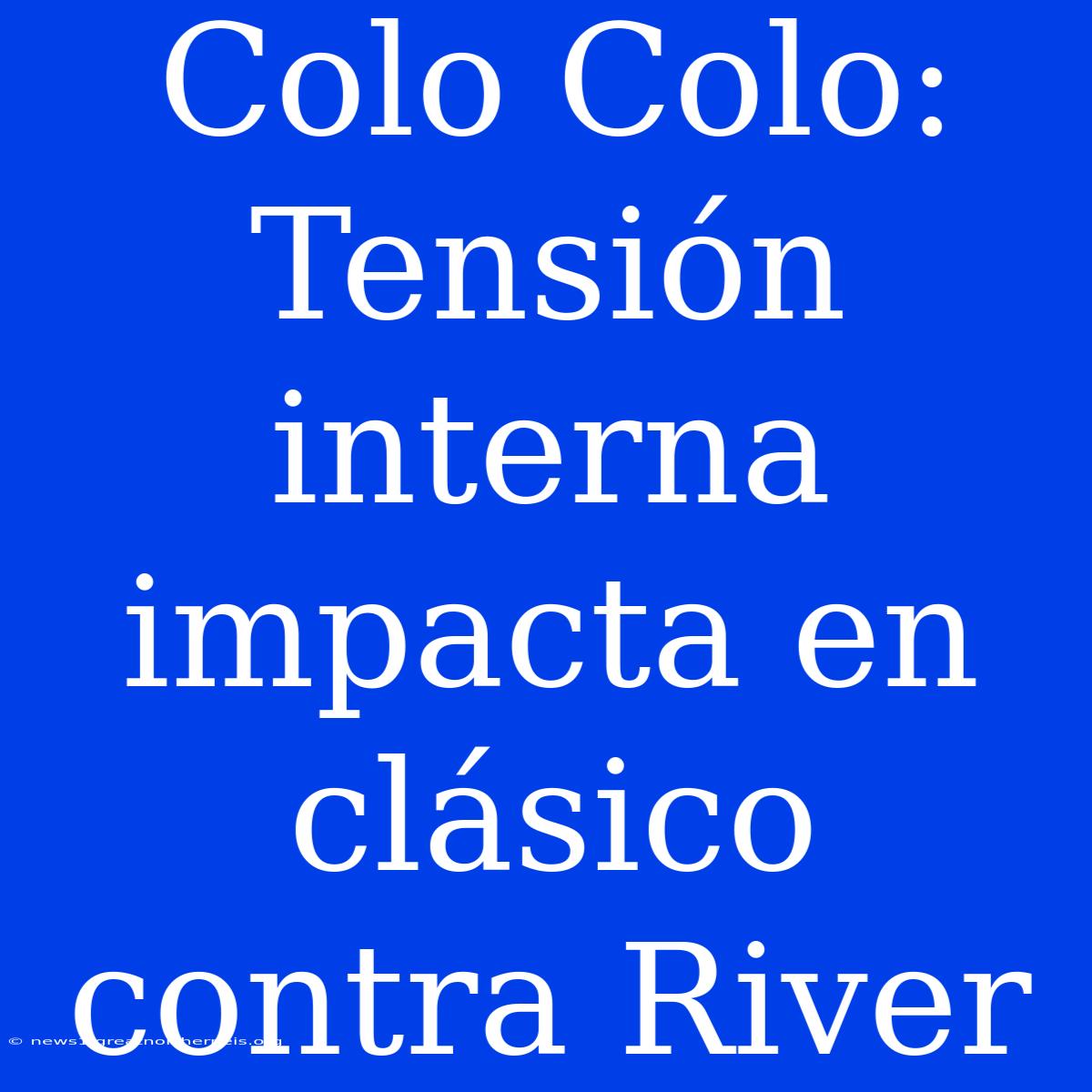 Colo Colo: Tensión Interna Impacta En Clásico Contra River