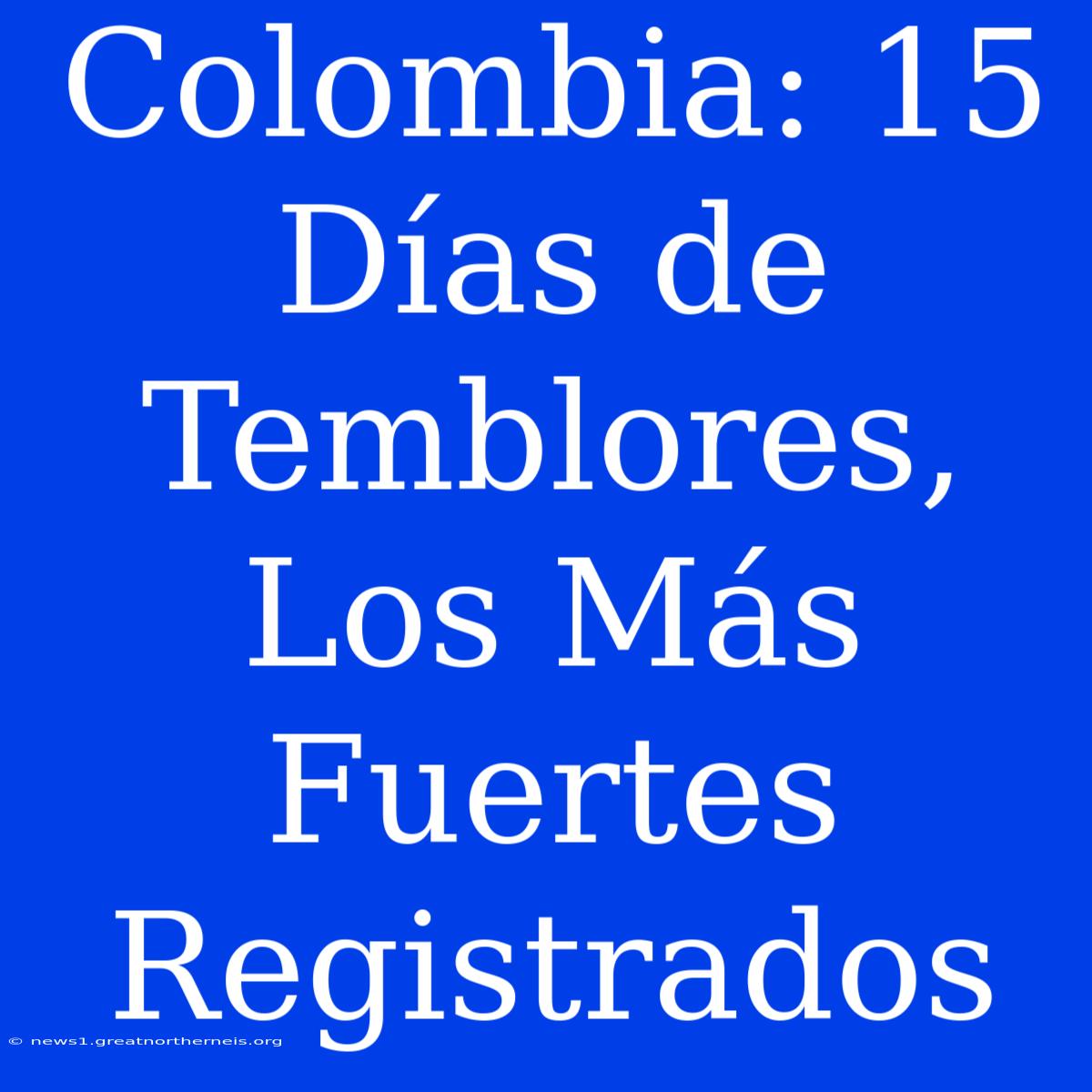 Colombia: 15 Días De Temblores, Los Más Fuertes Registrados