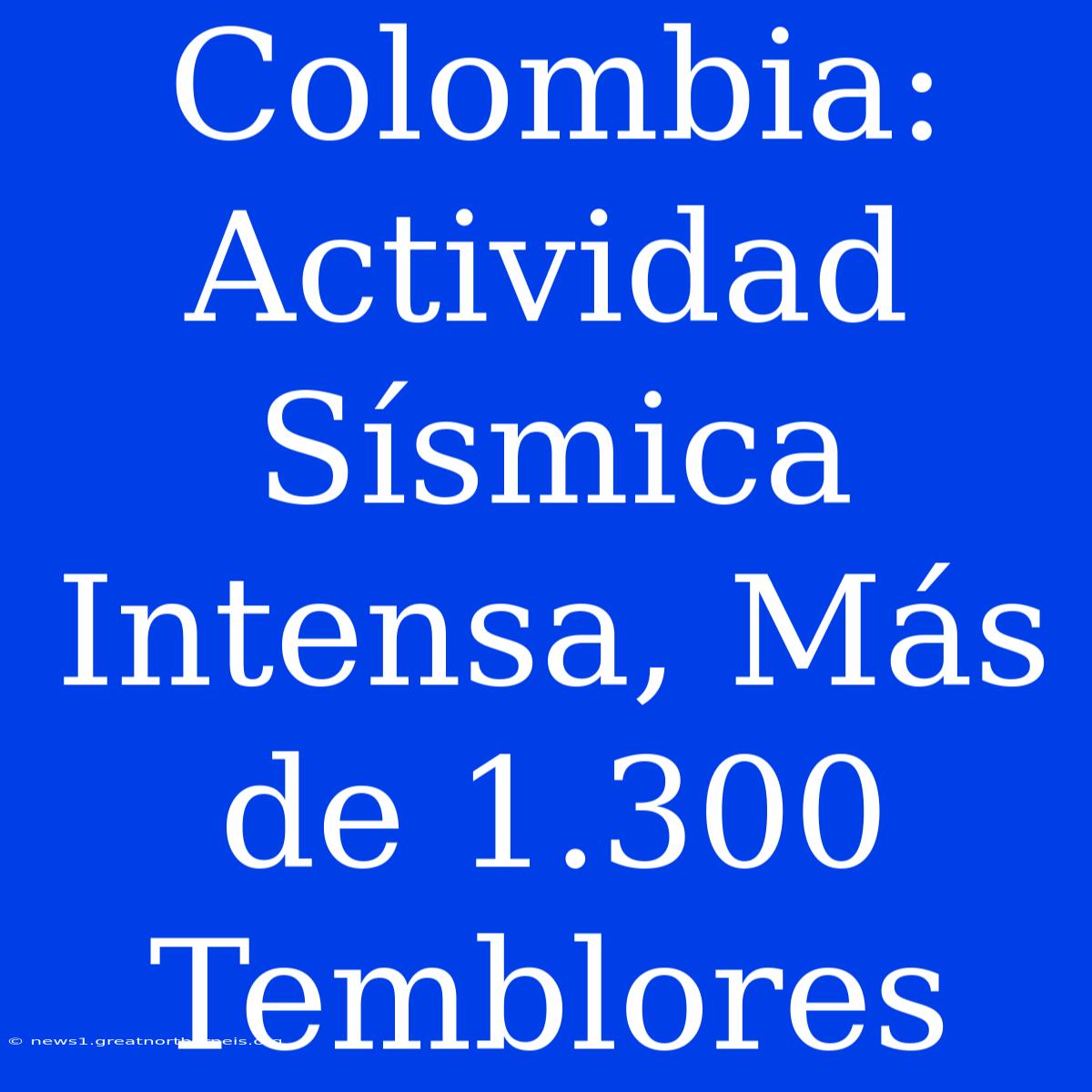 Colombia: Actividad Sísmica Intensa, Más De 1.300 Temblores