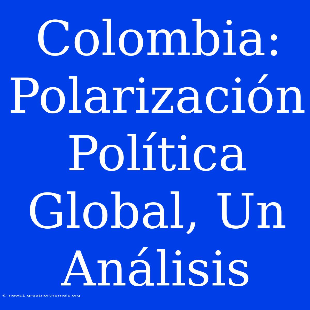 Colombia: Polarización Política Global, Un Análisis