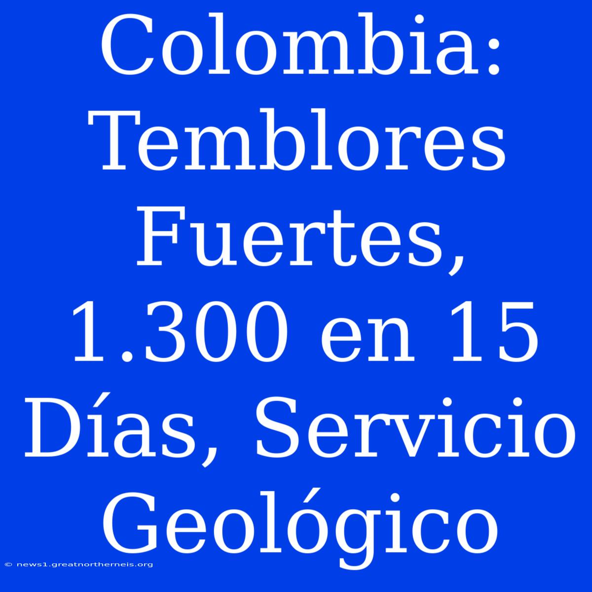 Colombia: Temblores Fuertes, 1.300 En 15 Días, Servicio Geológico