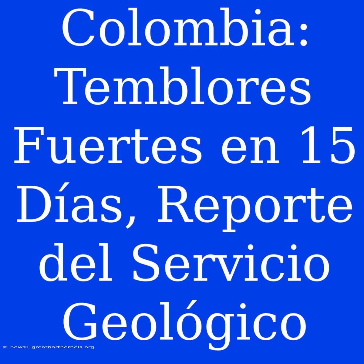 Colombia: Temblores Fuertes En 15 Días, Reporte Del Servicio Geológico