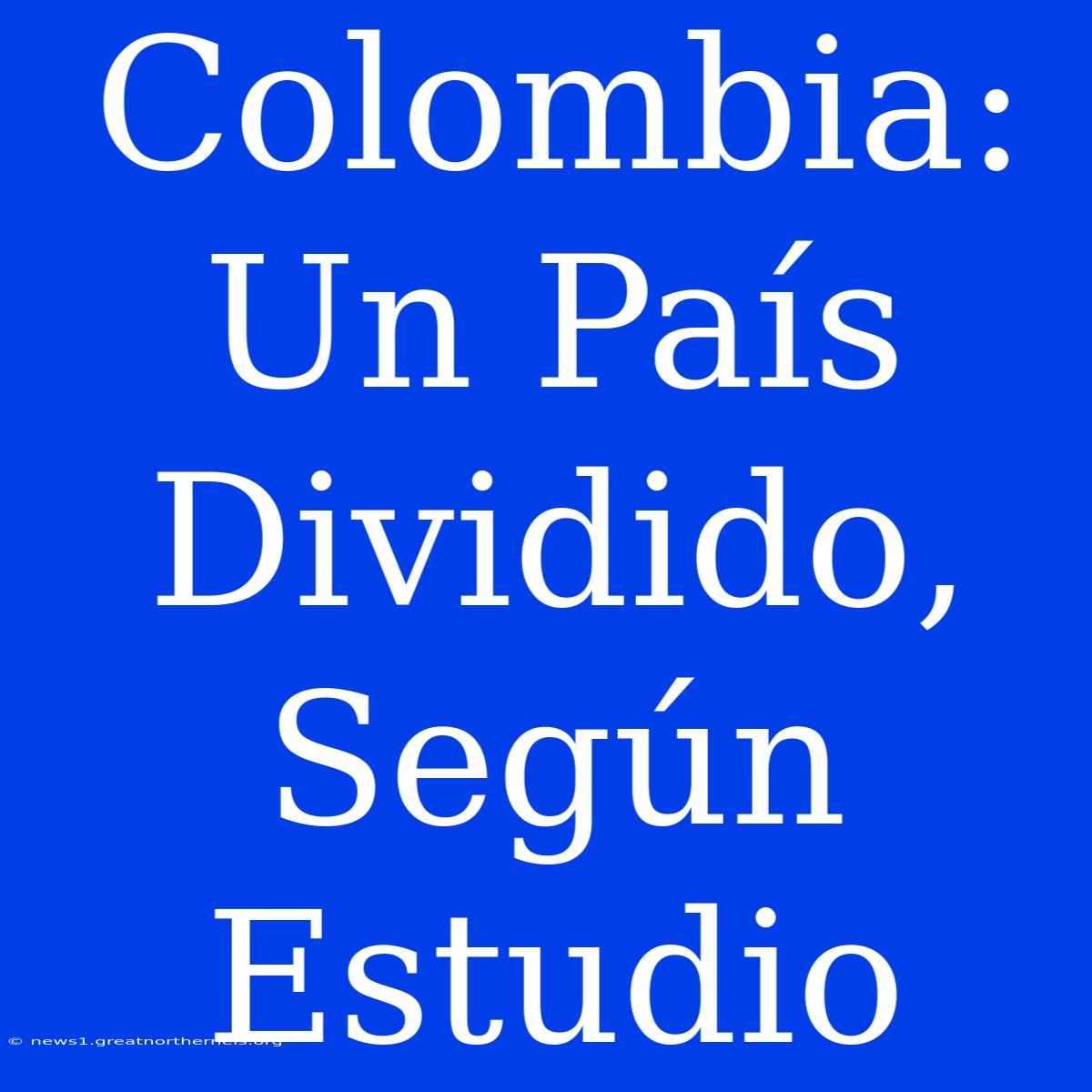 Colombia: Un País Dividido, Según Estudio