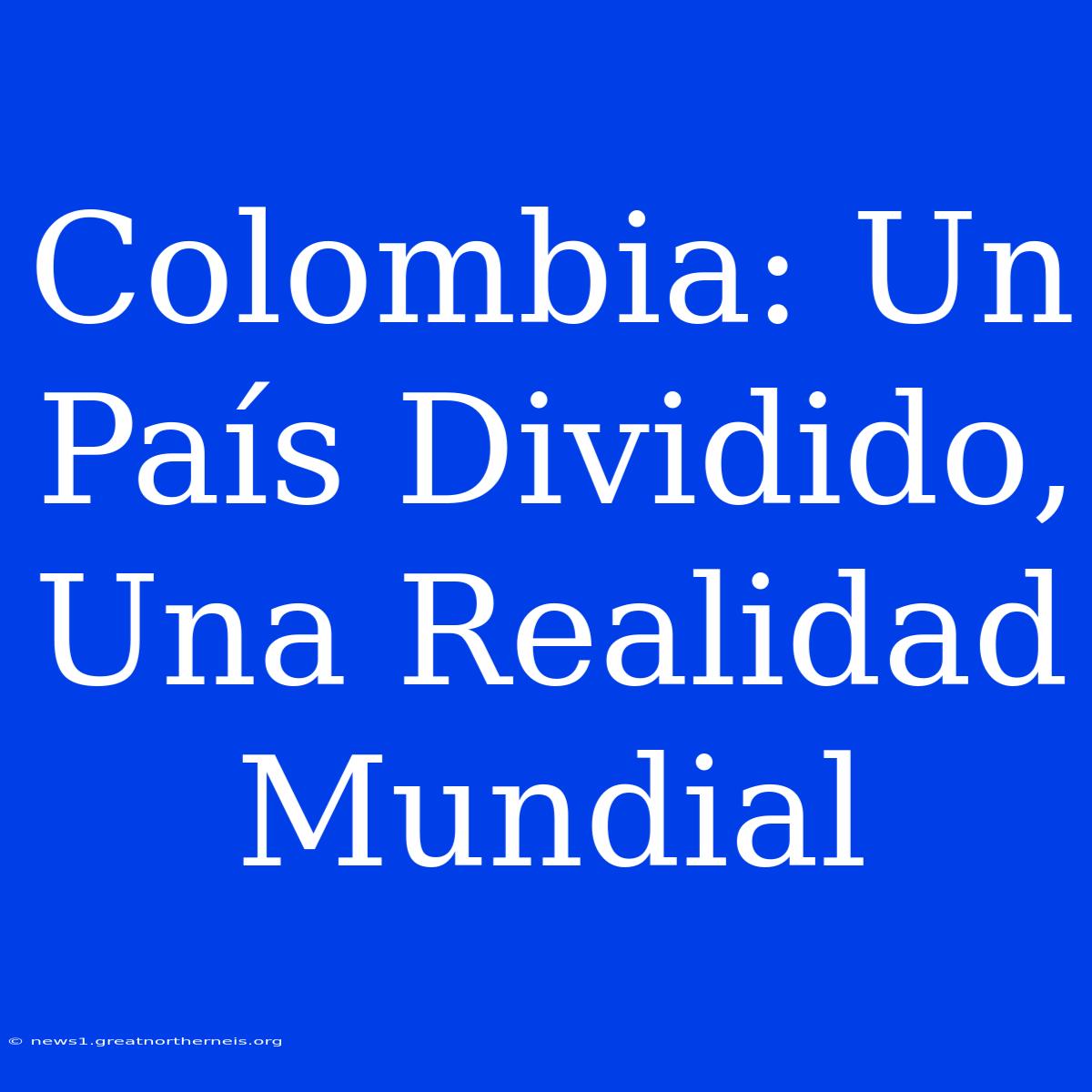 Colombia: Un País Dividido, Una Realidad Mundial