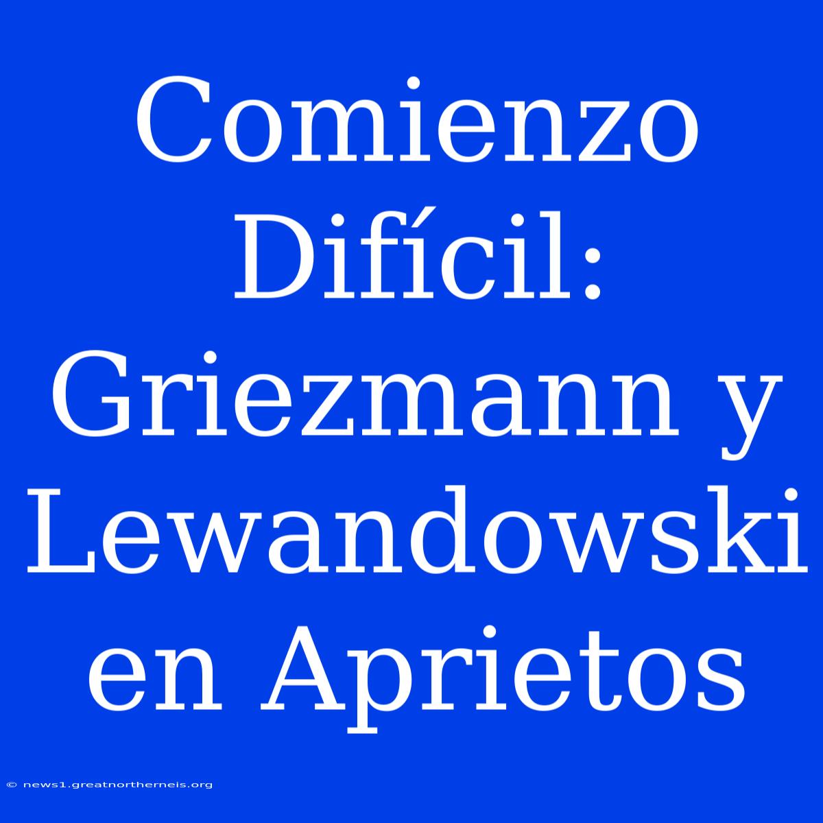 Comienzo Difícil: Griezmann Y Lewandowski En Aprietos