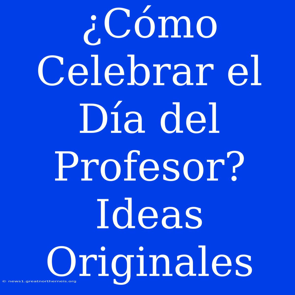 ¿Cómo Celebrar El Día Del Profesor? Ideas Originales