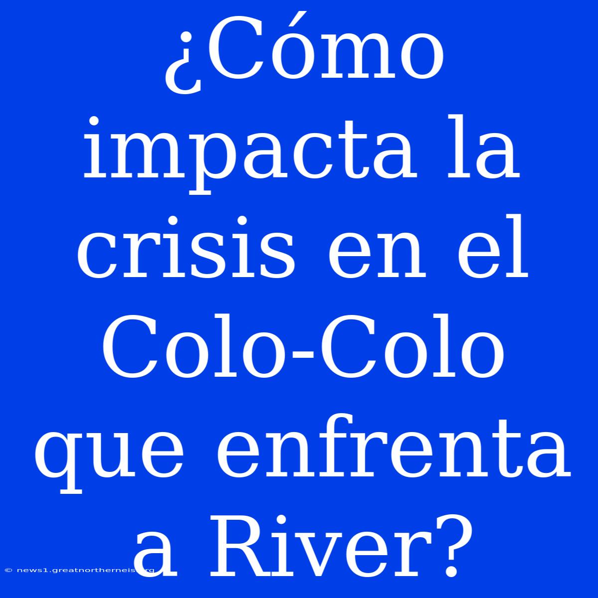 ¿Cómo Impacta La Crisis En El Colo-Colo Que Enfrenta A River?