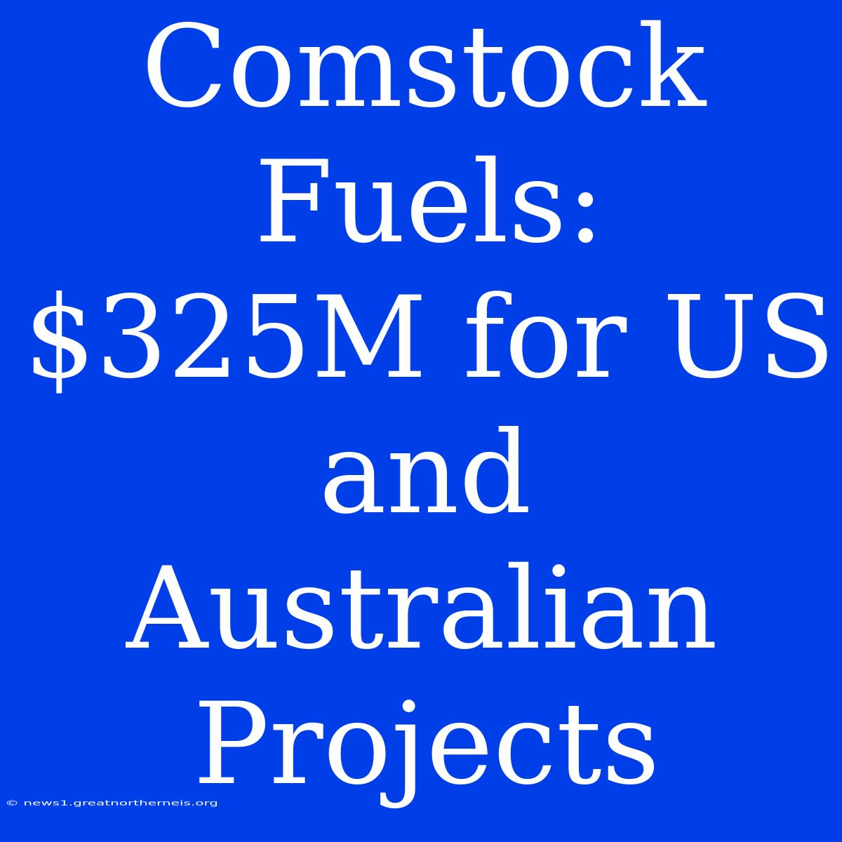 Comstock Fuels:  $325M For US And Australian Projects