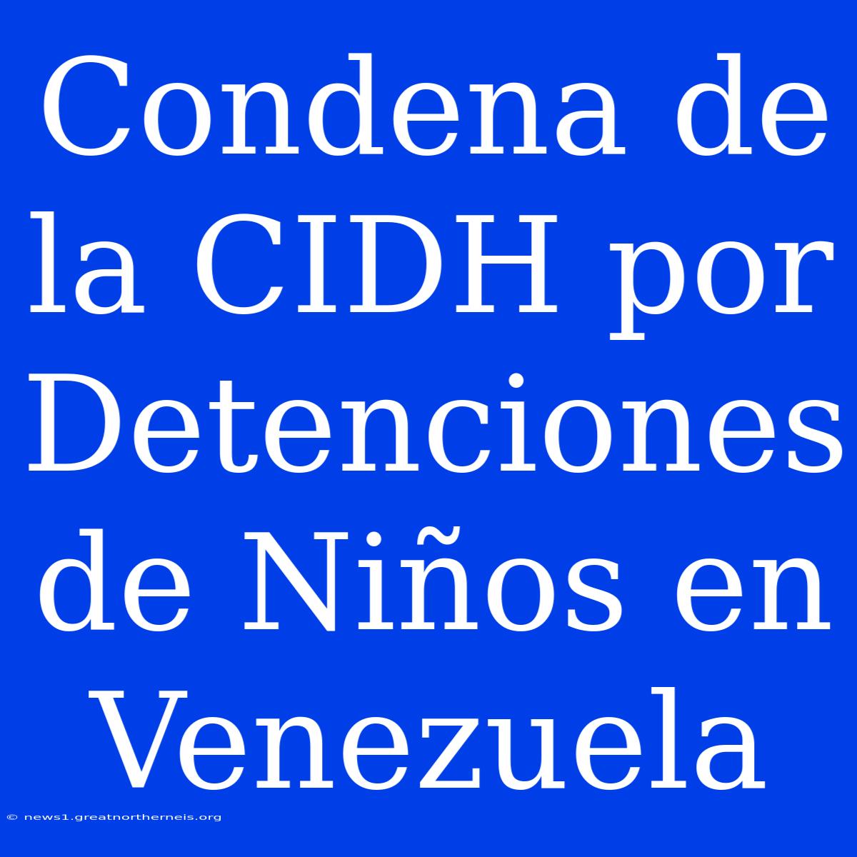 Condena De La CIDH Por Detenciones De Niños En Venezuela