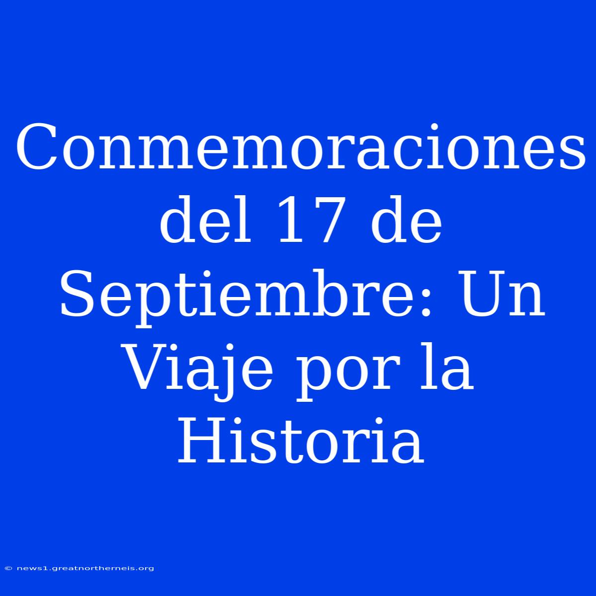 Conmemoraciones Del 17 De Septiembre: Un Viaje Por La Historia