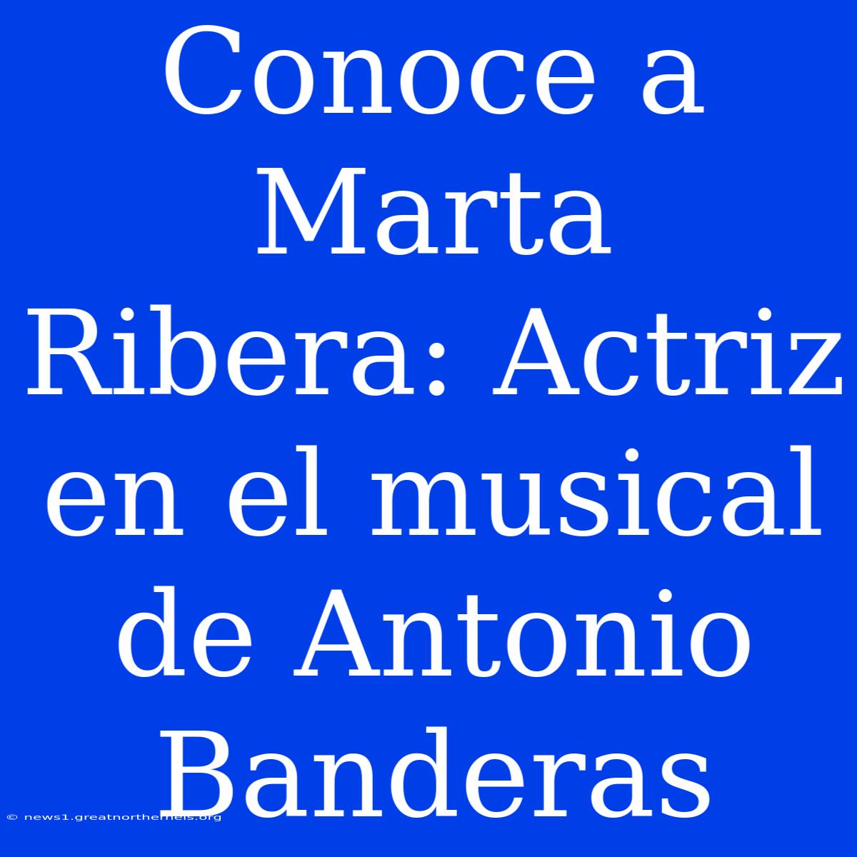 Conoce A Marta Ribera: Actriz En El Musical De Antonio Banderas