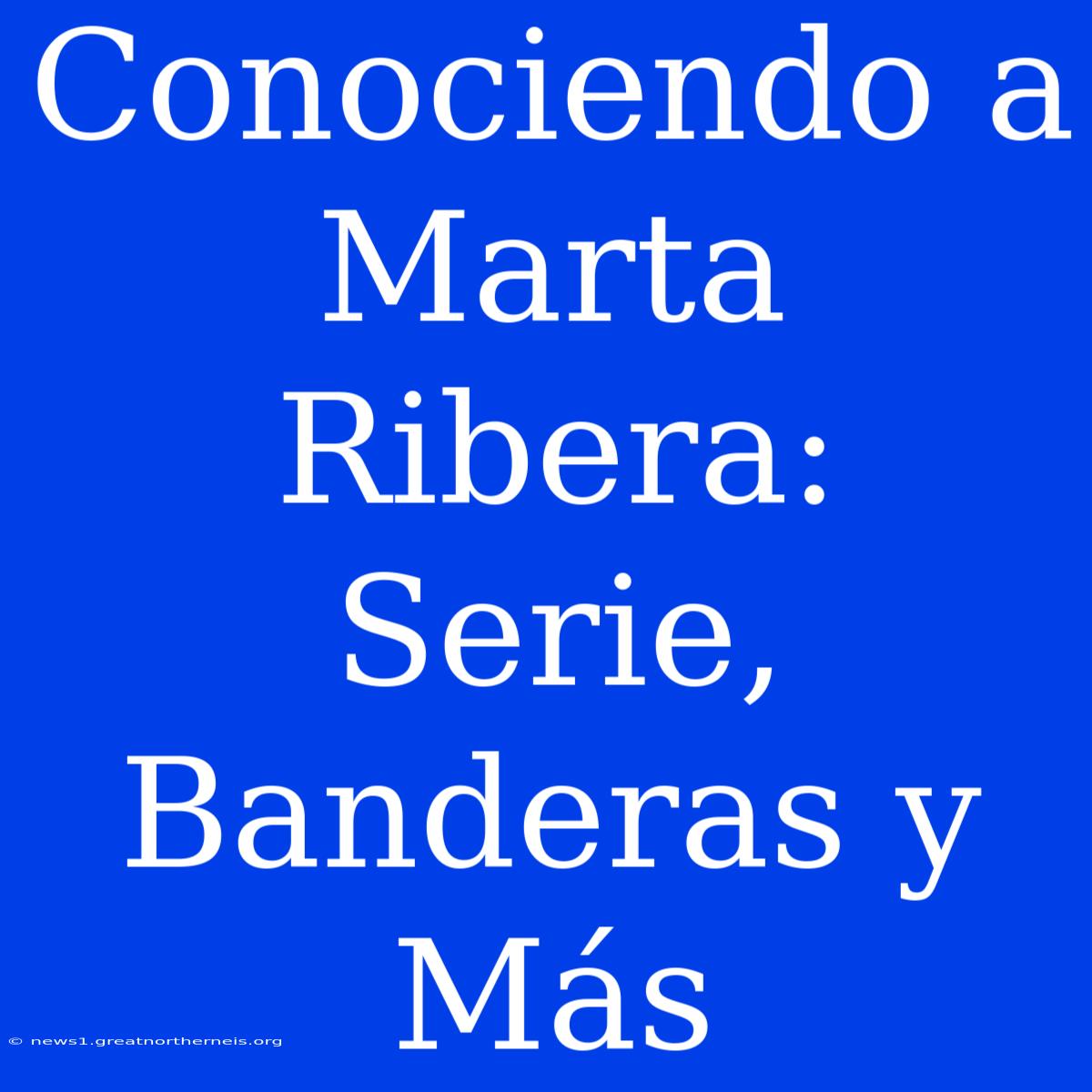 Conociendo A Marta Ribera: Serie, Banderas Y Más