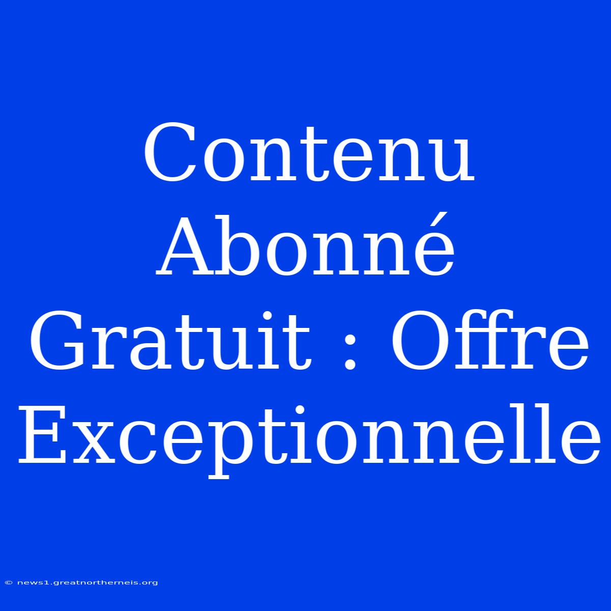 Contenu Abonné Gratuit : Offre Exceptionnelle