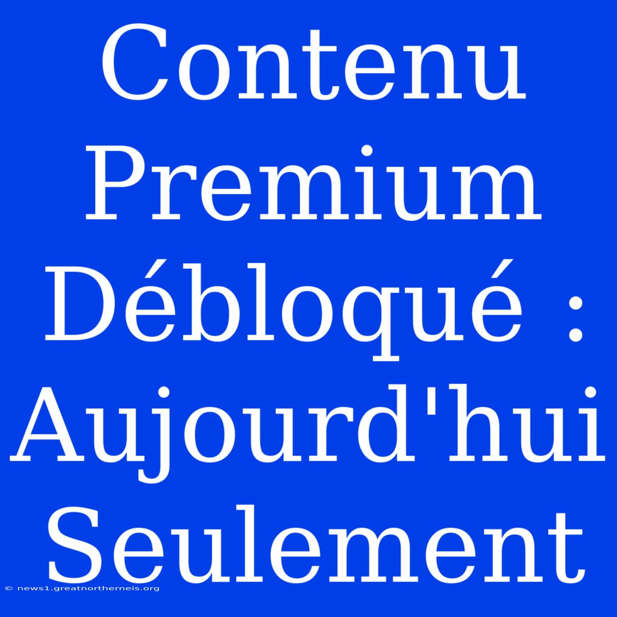 Contenu Premium Débloqué : Aujourd'hui Seulement