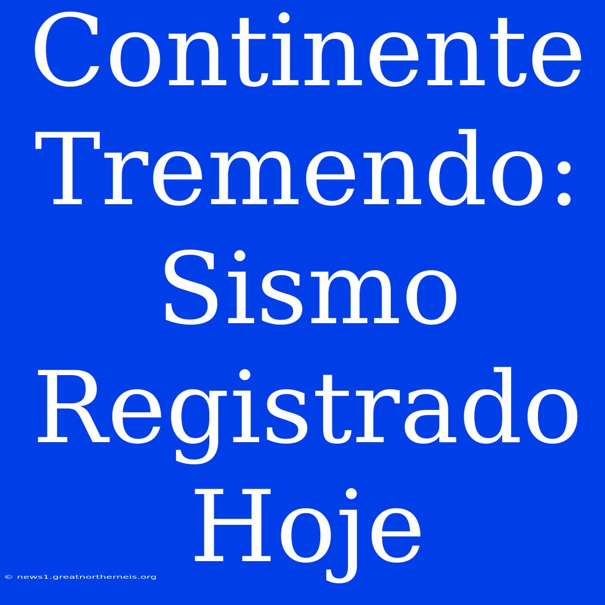 Continente Tremendo: Sismo Registrado Hoje