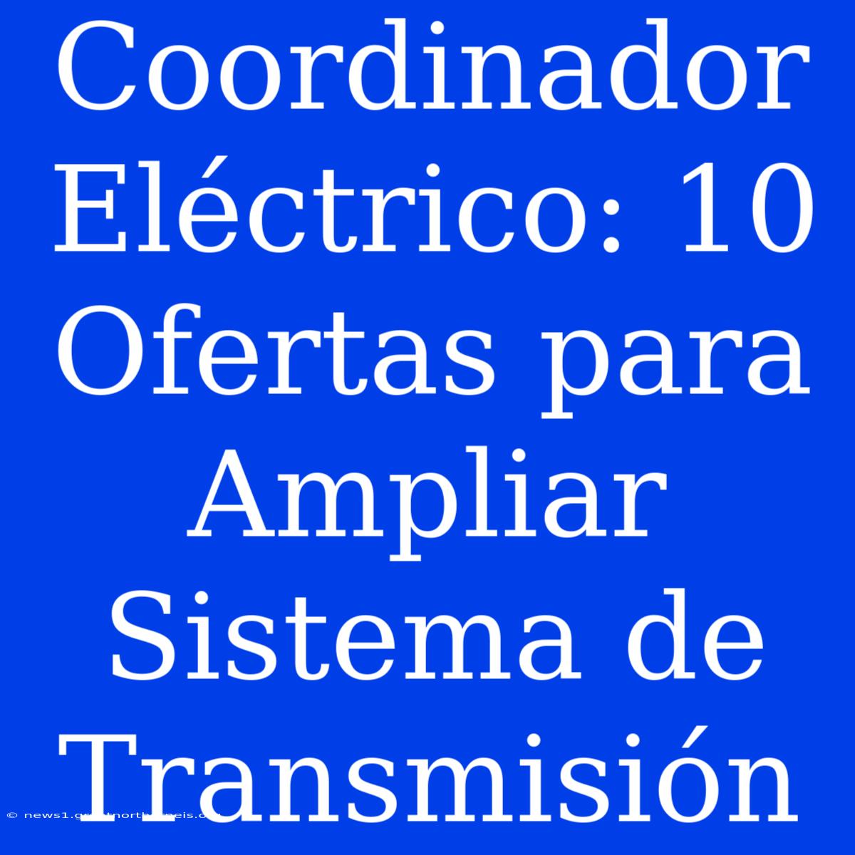 Coordinador Eléctrico: 10 Ofertas Para Ampliar Sistema De Transmisión