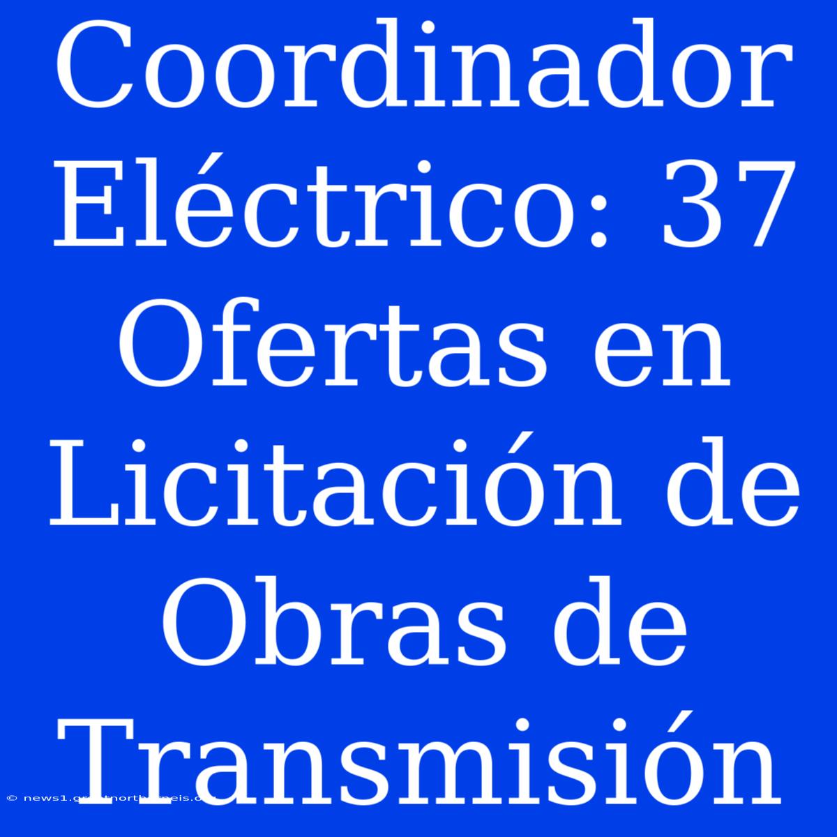 Coordinador Eléctrico: 37 Ofertas En Licitación De Obras De Transmisión