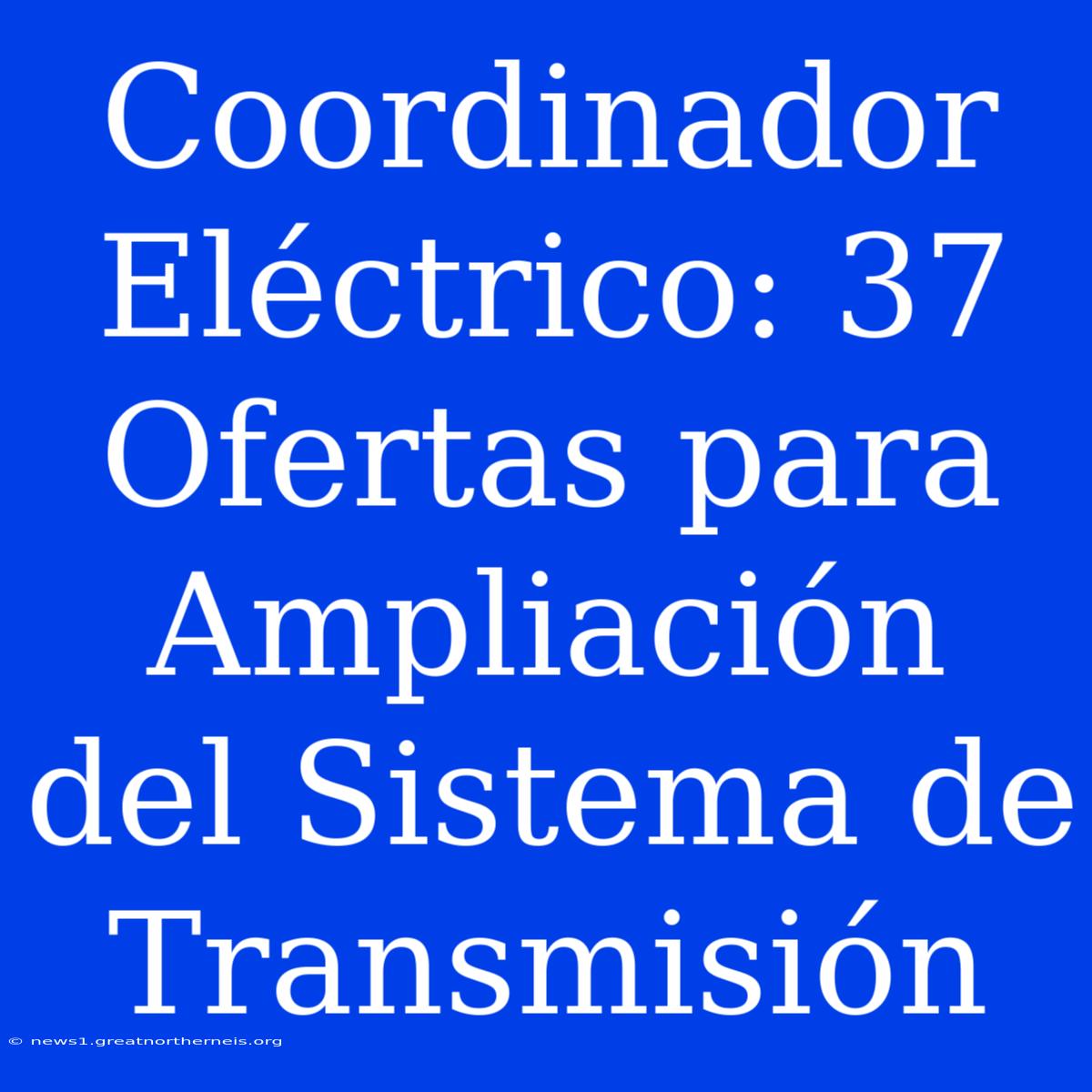 Coordinador Eléctrico: 37 Ofertas Para Ampliación Del Sistema De Transmisión