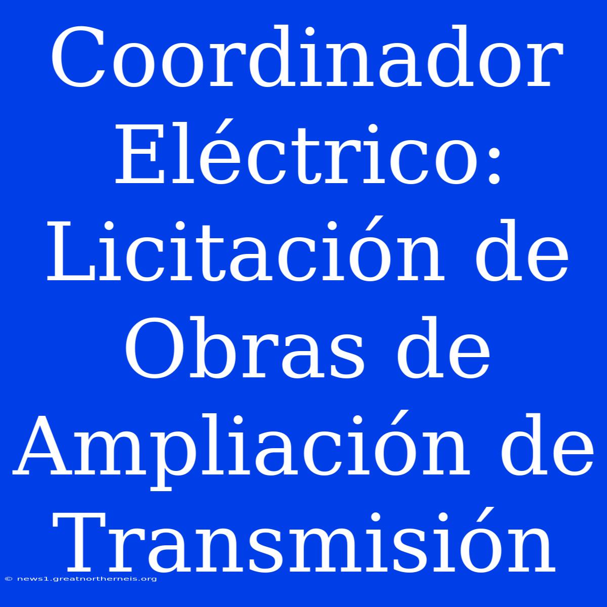 Coordinador Eléctrico: Licitación De Obras De Ampliación De Transmisión