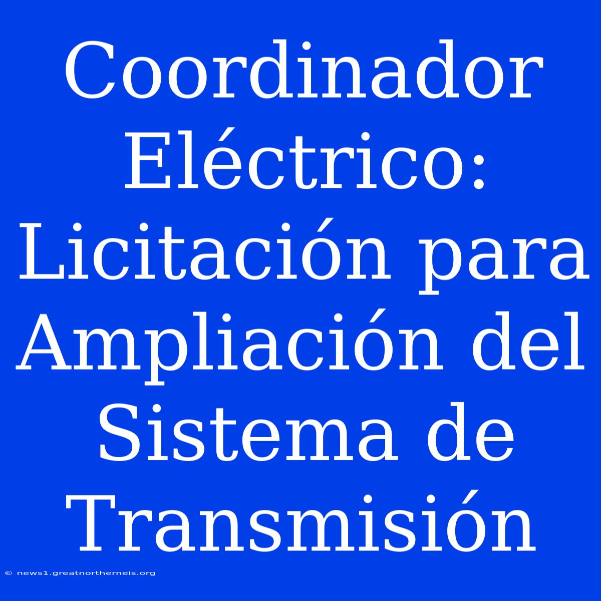 Coordinador Eléctrico: Licitación Para Ampliación Del Sistema De Transmisión