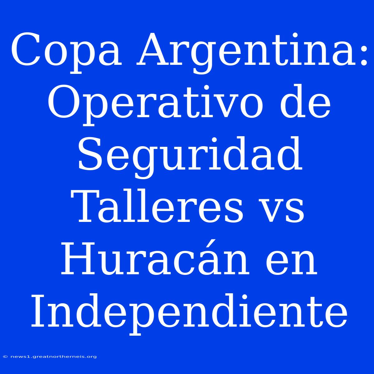 Copa Argentina: Operativo De Seguridad Talleres Vs Huracán En Independiente