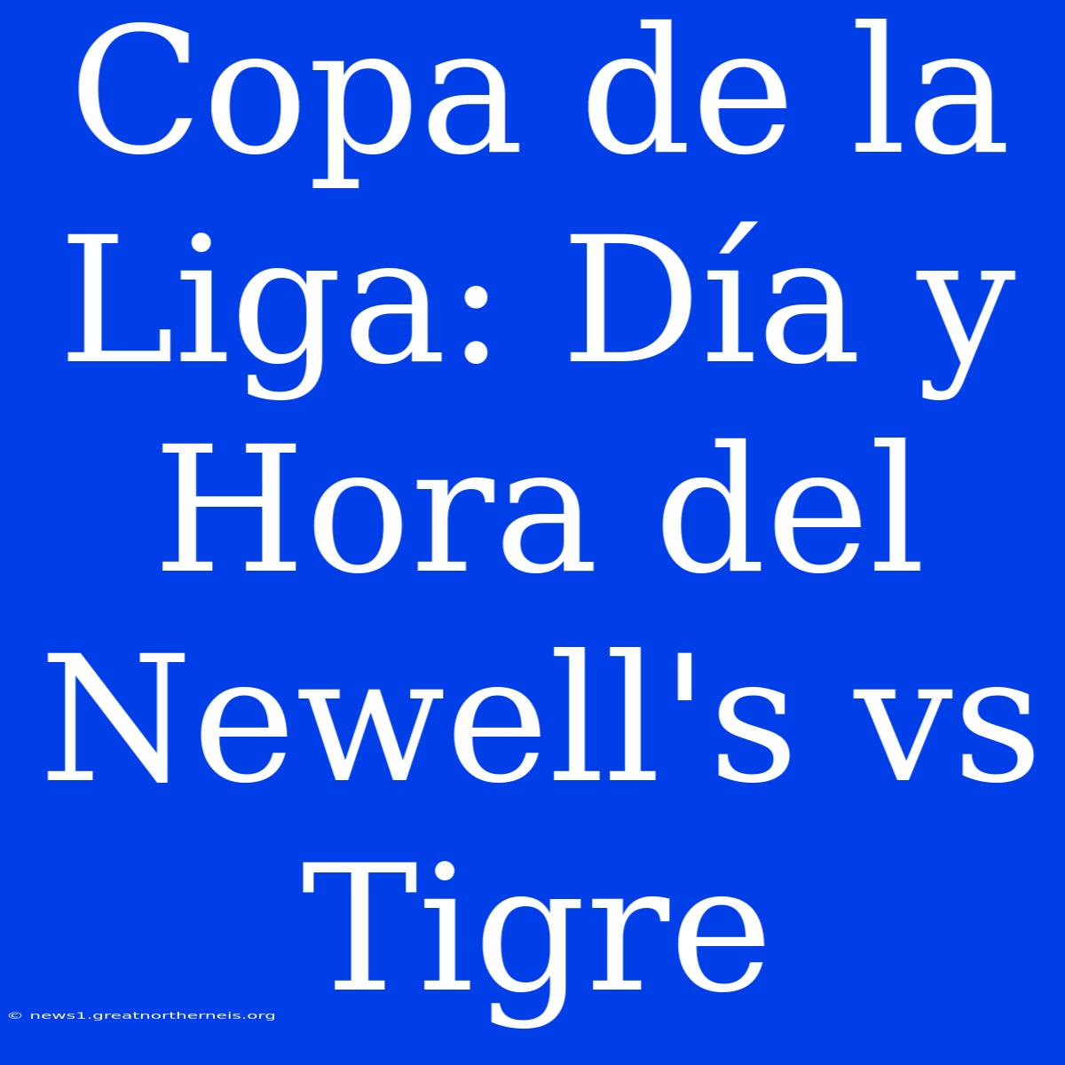 Copa De La Liga: Día Y Hora Del Newell's Vs Tigre