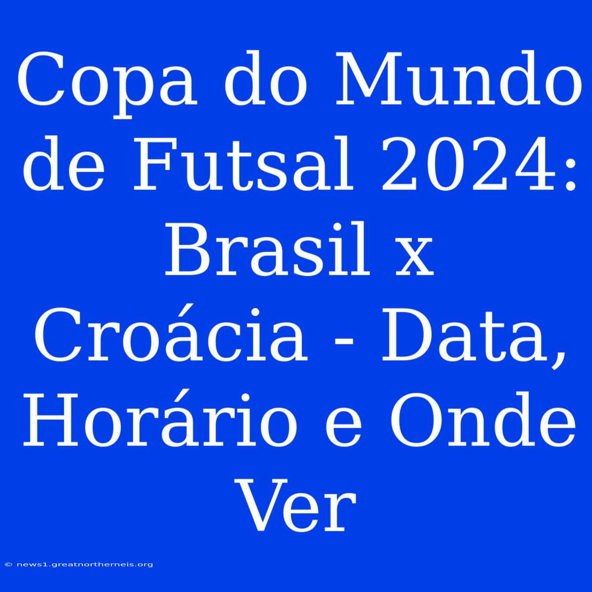 Copa Do Mundo De Futsal 2024: Brasil X Croácia - Data, Horário E Onde Ver