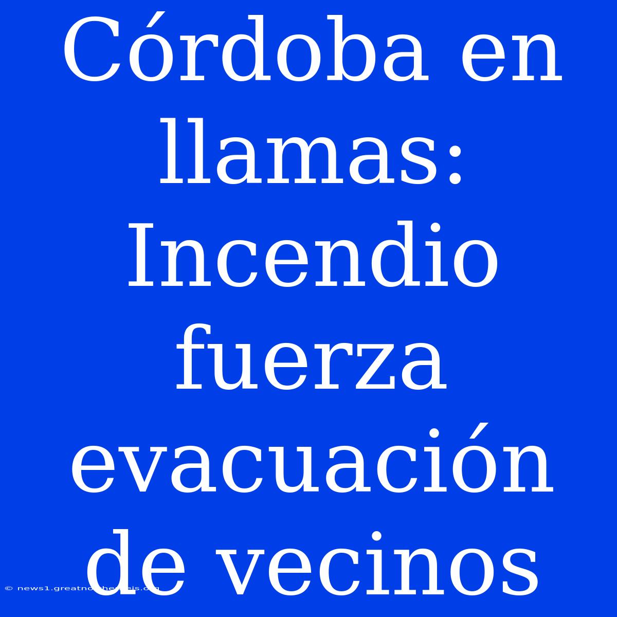 Córdoba En Llamas: Incendio Fuerza Evacuación De Vecinos