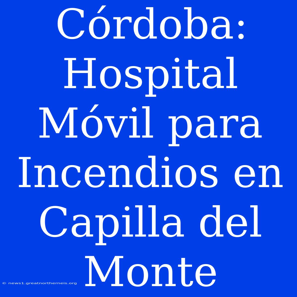 Córdoba: Hospital Móvil Para Incendios En Capilla Del Monte