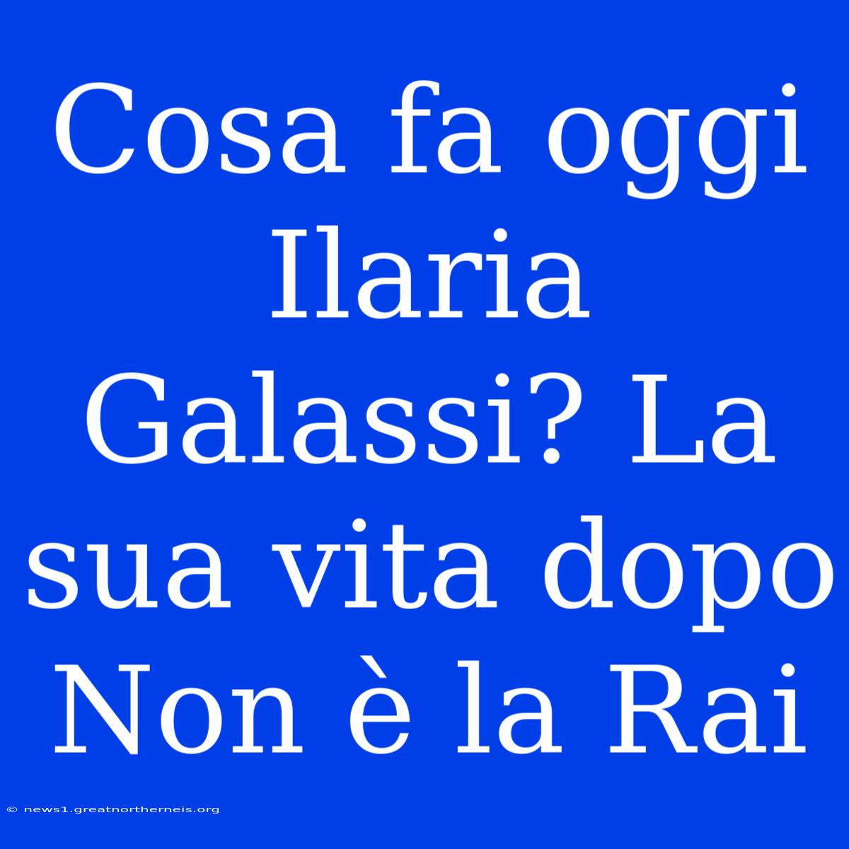 Cosa Fa Oggi Ilaria Galassi? La Sua Vita Dopo Non È La Rai