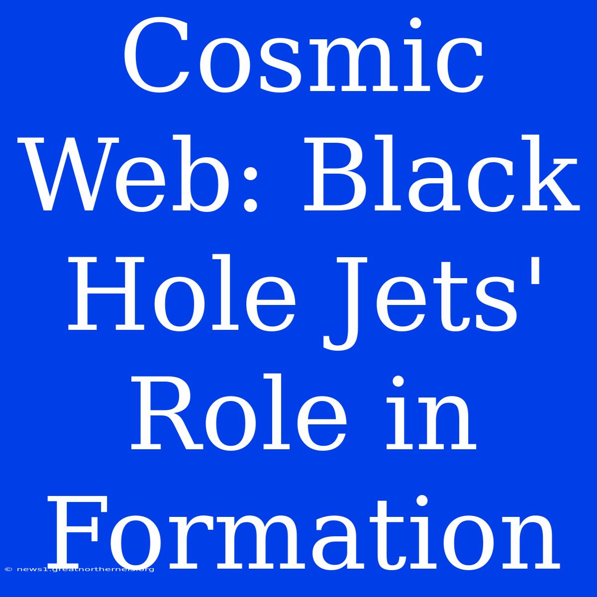 Cosmic Web: Black Hole Jets' Role In Formation