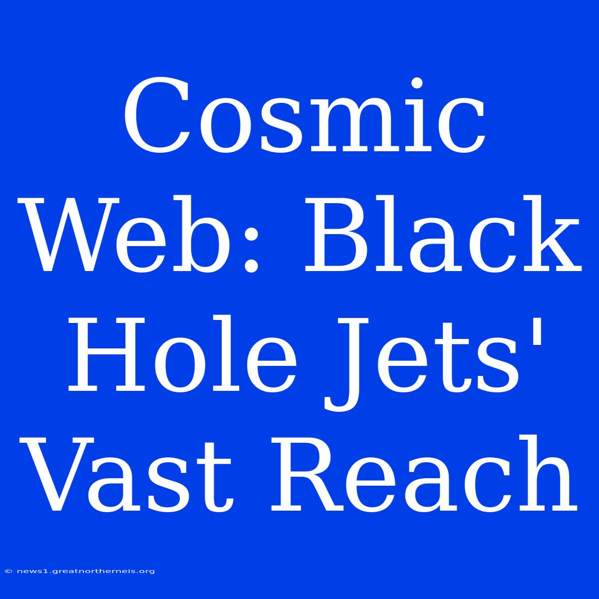 Cosmic Web: Black Hole Jets' Vast Reach