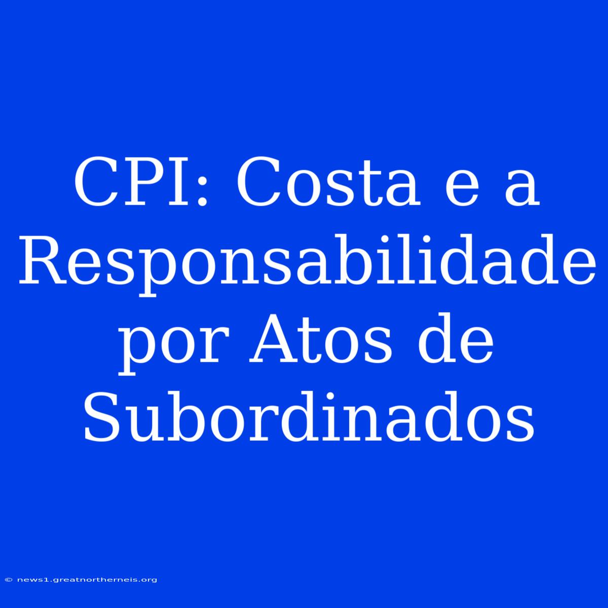 CPI: Costa E A Responsabilidade Por Atos De Subordinados