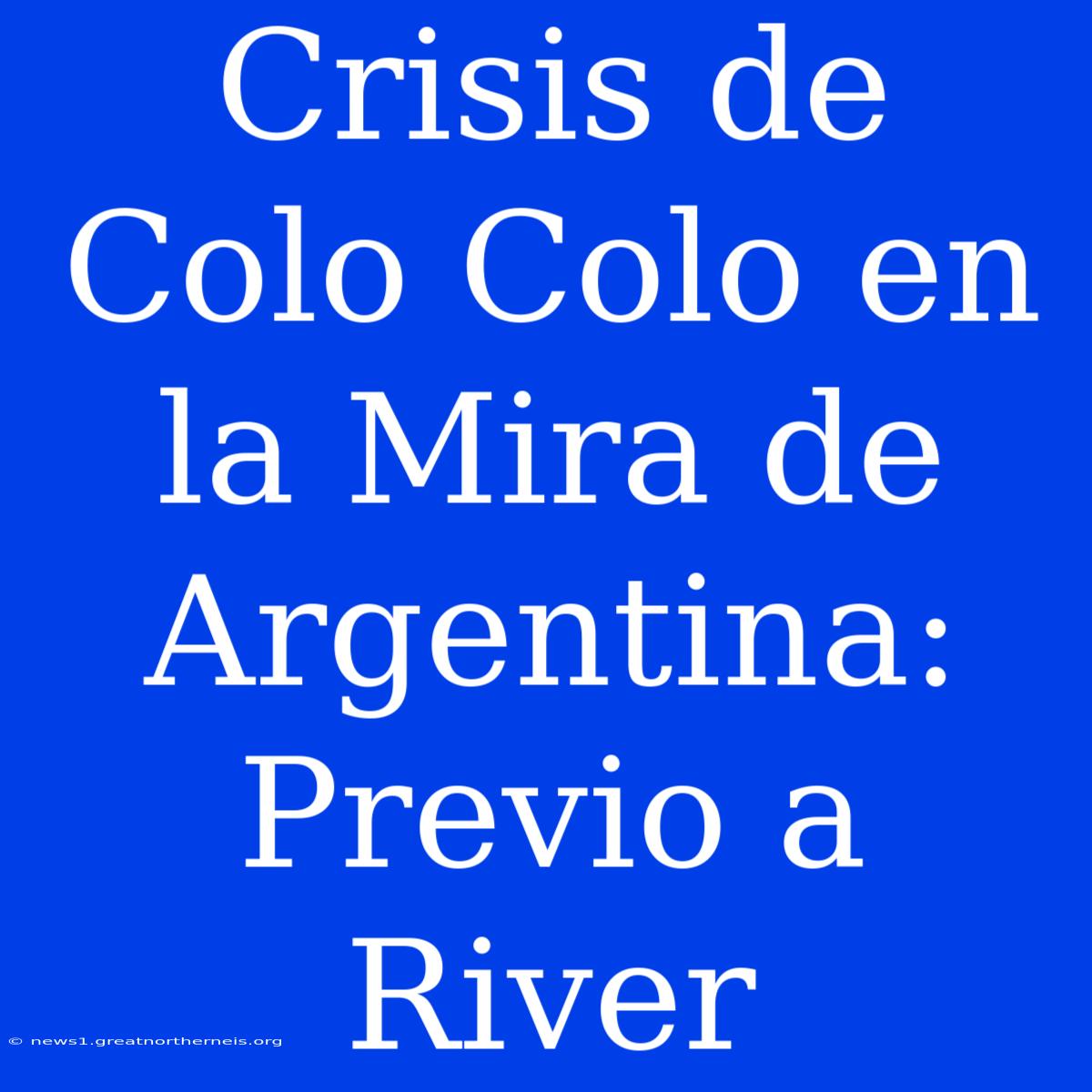 Crisis De Colo Colo En La Mira De Argentina: Previo A River