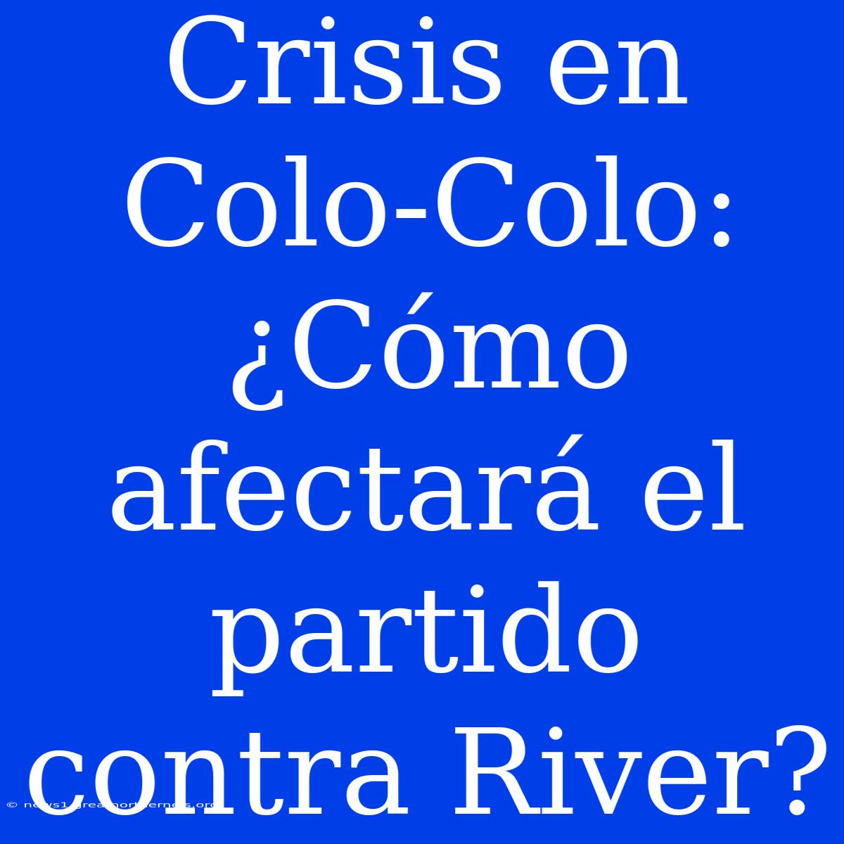 Crisis En Colo-Colo: ¿Cómo Afectará El Partido Contra River?