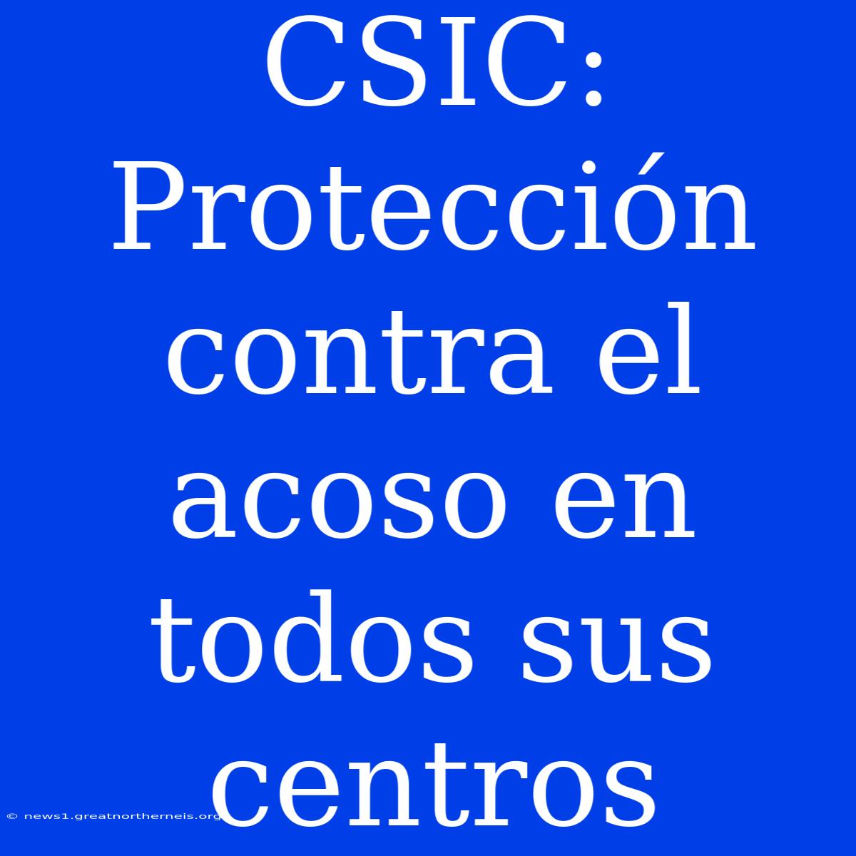 CSIC:  Protección Contra El Acoso En Todos Sus Centros