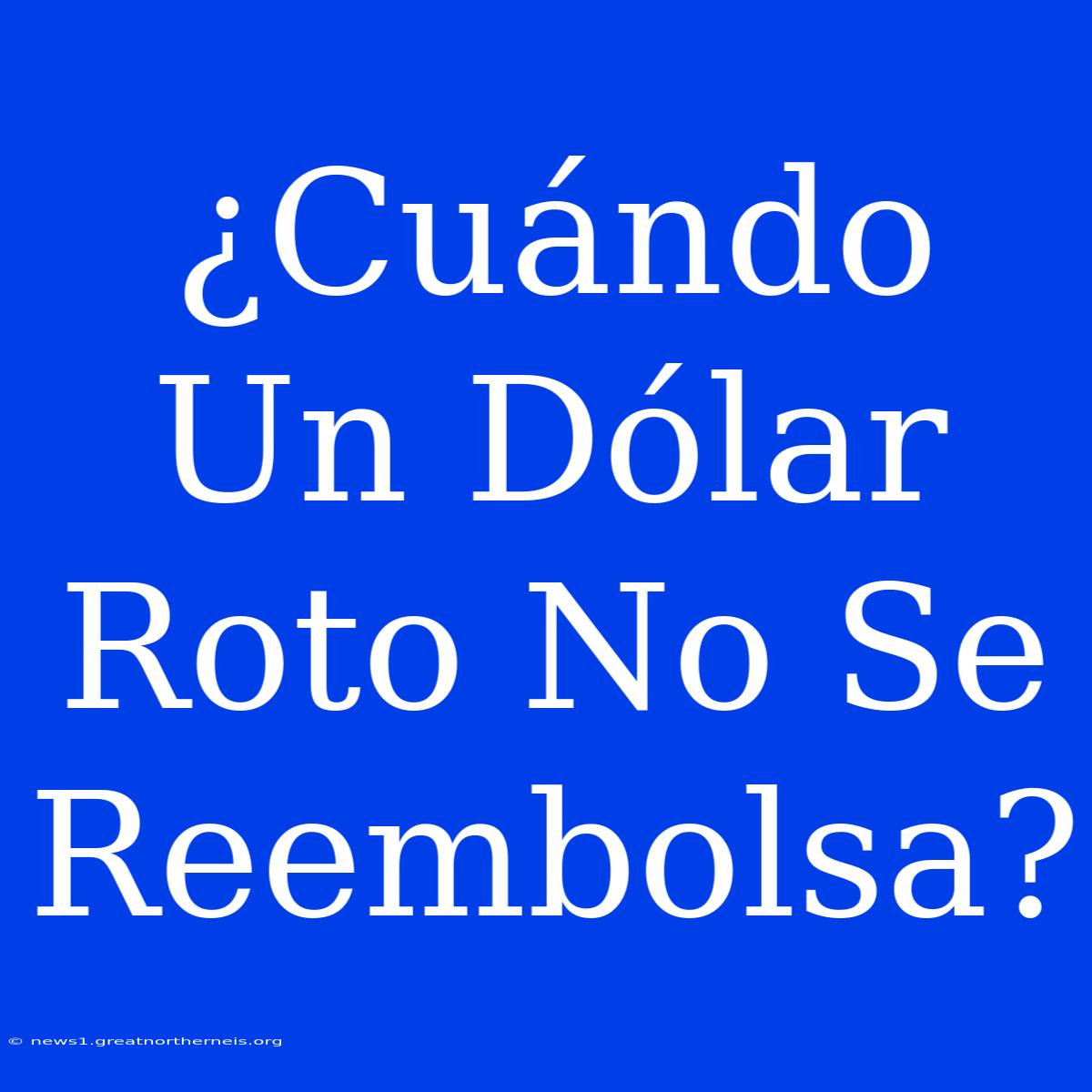 ¿Cuándo Un Dólar Roto No Se Reembolsa?