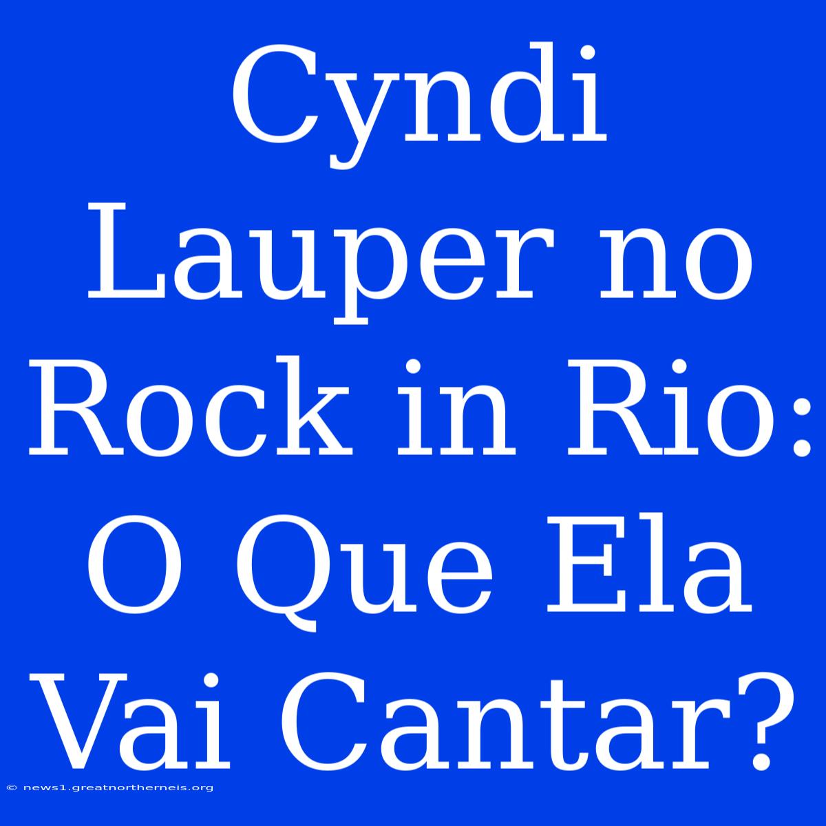 Cyndi Lauper No Rock In Rio: O Que Ela Vai Cantar?