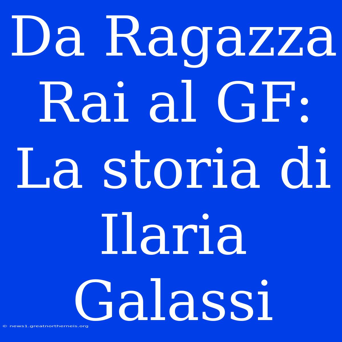 Da Ragazza Rai Al GF: La Storia Di Ilaria Galassi