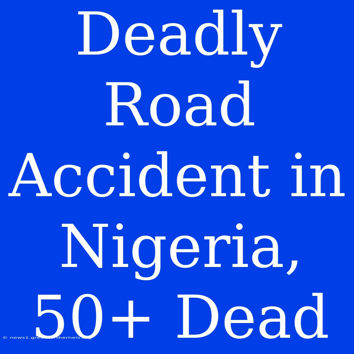 Deadly Road Accident In Nigeria, 50+ Dead