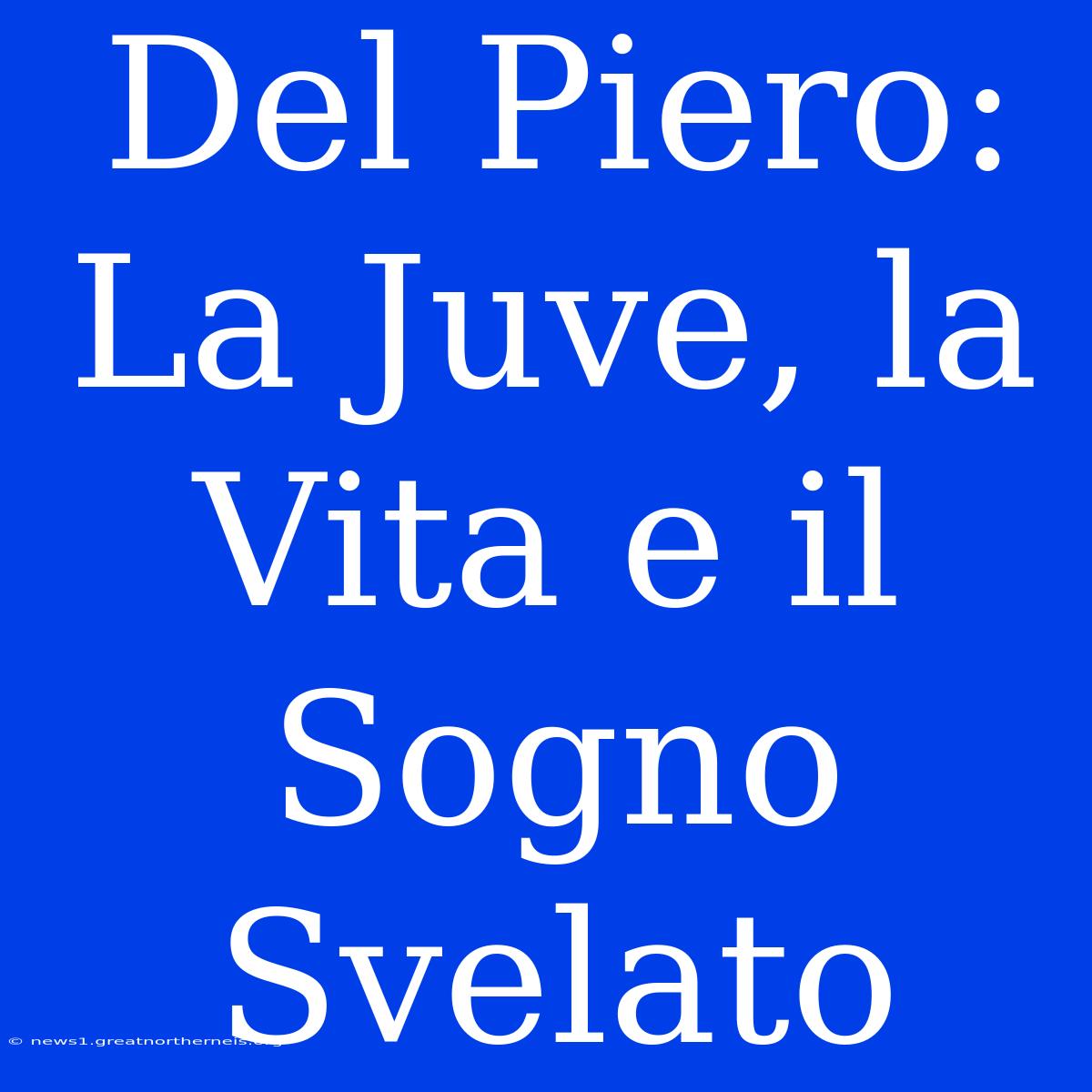 Del Piero: La Juve, La Vita E Il Sogno Svelato