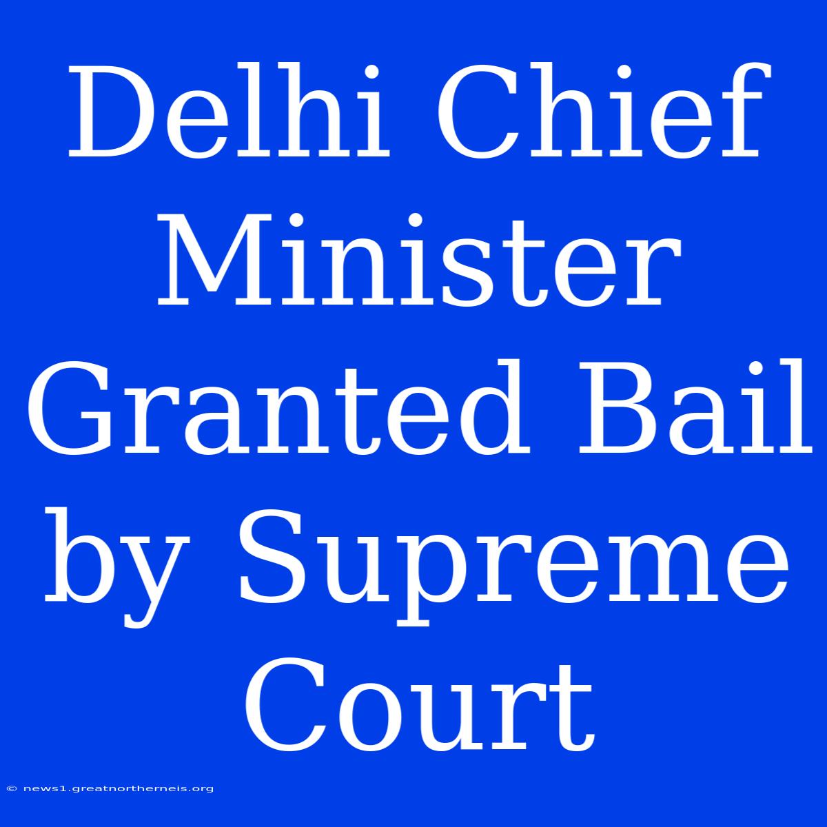 Delhi Chief Minister Granted Bail By Supreme Court