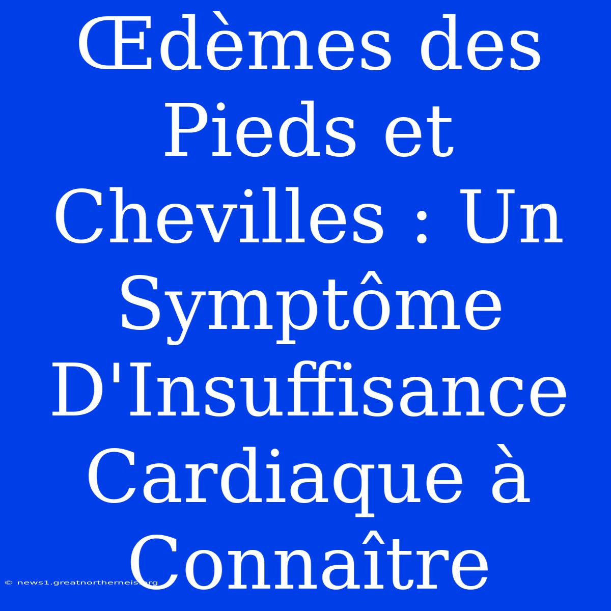 Œdèmes Des Pieds Et Chevilles : Un Symptôme D'Insuffisance Cardiaque À Connaître